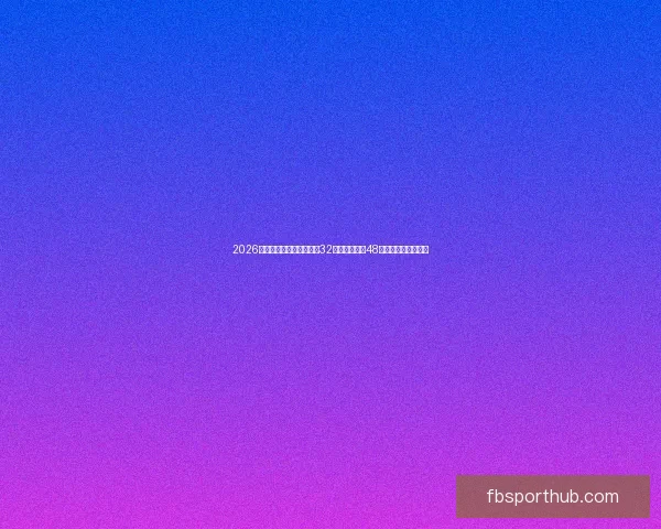 2026世界杯新赛制全面解析：32支球队扩展至48队比赛结构变化解析