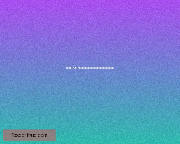 全面解析2026年世界杯淘汰赛晋级规则变化与战术影响指南详解版